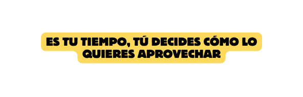 Es tu tiempo tú decides cómo lo quieres aprovechar