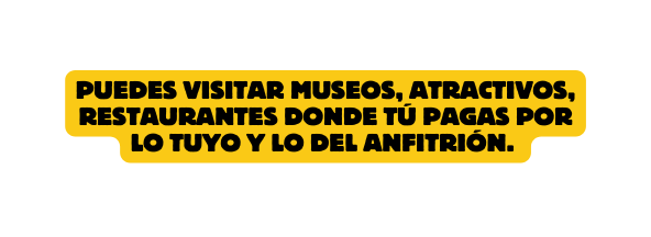Puedes visitar museos atractivos restaurantes donde tú pagas por lo tuyo y lo del anfitrión